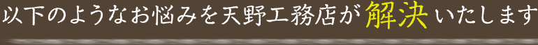 以下のようなお悩みを天野工務店が解決いたします