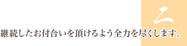 2.継続したお付合いを頂けるよう全力を尽くします。