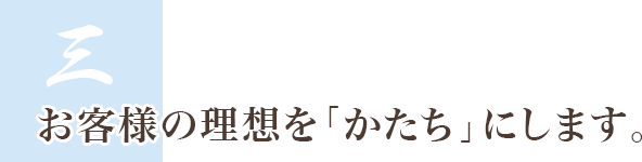 3.お客様の理想を「かたち」にします。