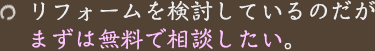 リフォームを検討しているのだがまずは無料で相談したい。