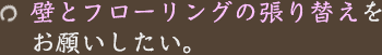 壁とフローリングの張り替えをお願いしたい。