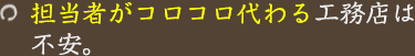 担当者がコロコロ代わる工務店は不安。