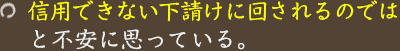 信用できない下請けに回されるのではと不安に思っている。
