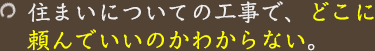 住まいについての工事で、どこに頼んでいいのかわからない。