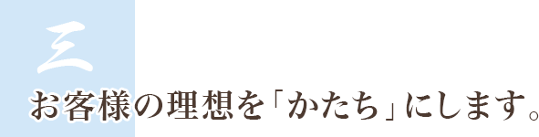 3.お客様の理想を「かたち」にします。